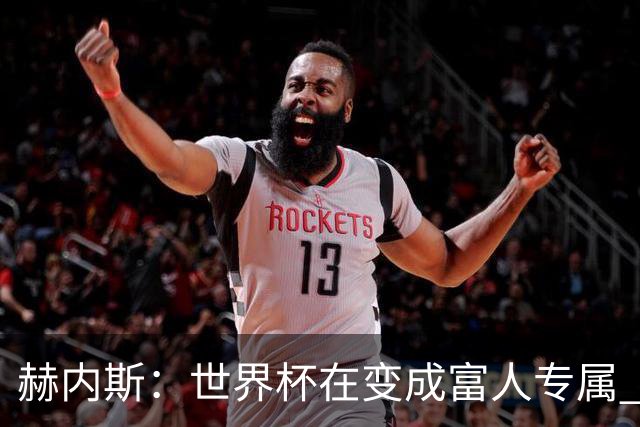 赫内斯：世界杯在变成富人专属 再商业化1张中等票也不该2千美金